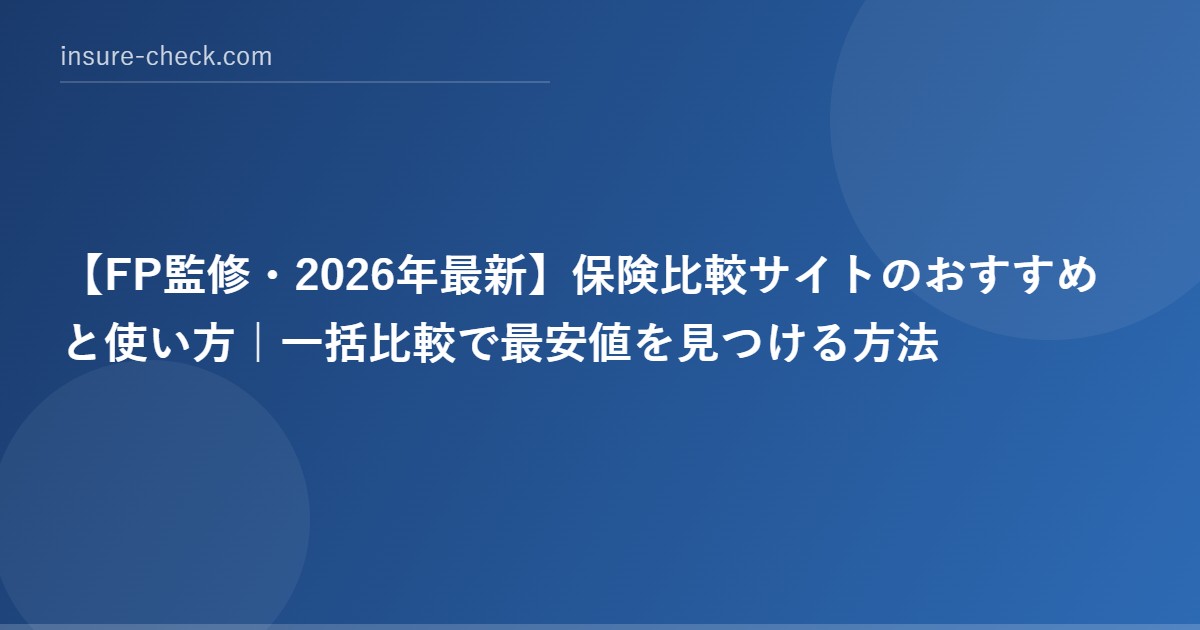 【2026年最新】保険比較サイトのおすすめと使い方｜一括比較で最安値を見つける方法