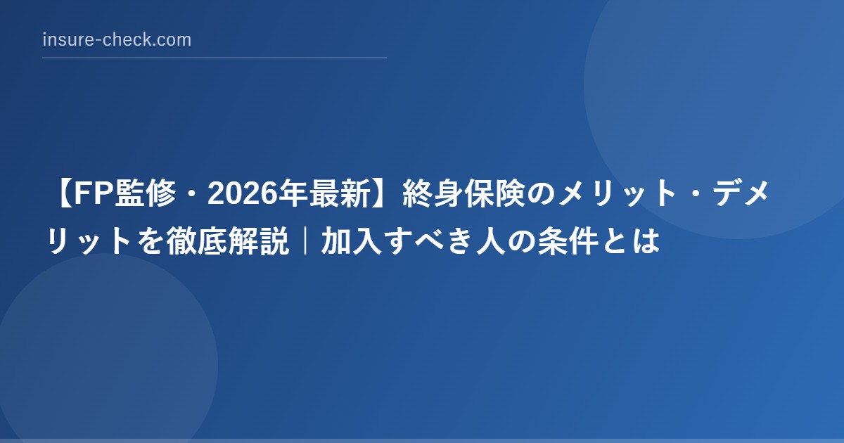 【2026年最新】終身保険のメリット・デメリットを徹底解説｜加入すべき人の条件とは