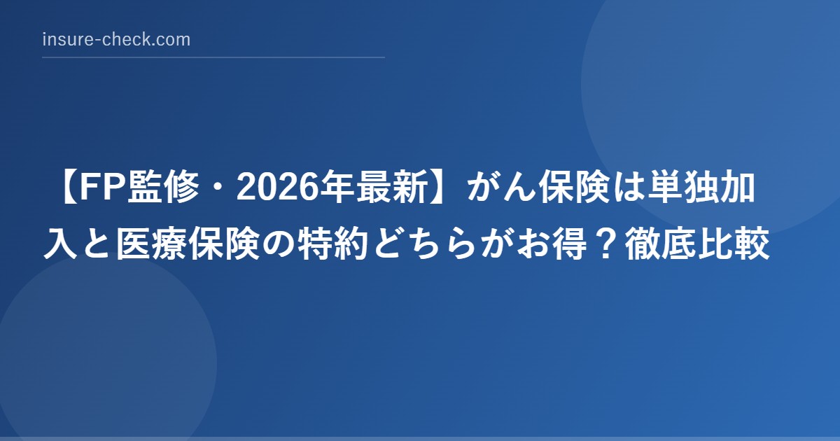 【2026年最新】がん保険は単独加入と医療保険の特約どちらがお得？徹底比較