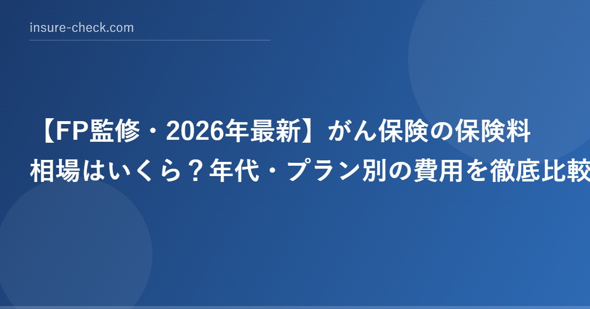 【2026年最新】がん保険の保険料相場はいくら？年代・プラン別の費用を徹底比較
