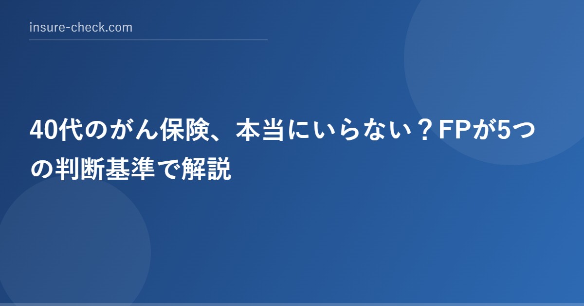 40代のがん保険、本当にいらない？FPが5つの判断基準で解説