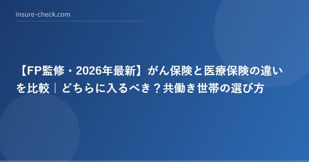 【2026年最新】がん保険と医療保険の違いを比較｜どちらに入るべき？共働き世帯の選び方