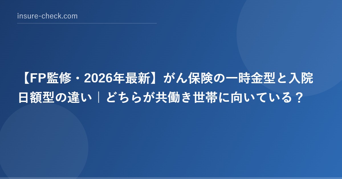 【2026年最新】がん保険の一時金型と入院日額型の違い｜どちらが共働き世帯に向いている？